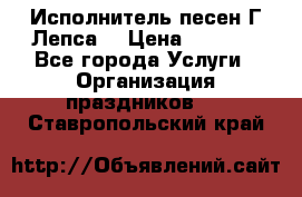 Исполнитель песен Г.Лепса. › Цена ­ 7 000 - Все города Услуги » Организация праздников   . Ставропольский край